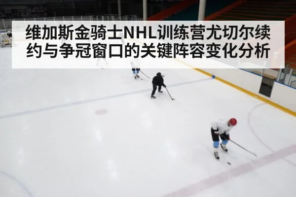 维加斯金骑士NHL训练营尤切尔续约与争冠窗口的关键阵容变化分析 - KAIYUN SPORTS