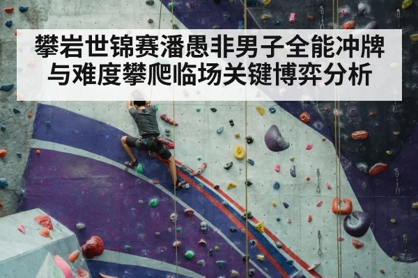 攀岩世锦赛潘愚非男子全能冲牌与难度攀爬临场关键博弈分析 - KAIYUN SPORTS