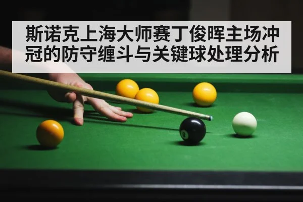 斯诺克上海大师赛丁俊晖主场冲冠的防守缠斗与关键球处理分析 - KAIYUN SPORTS