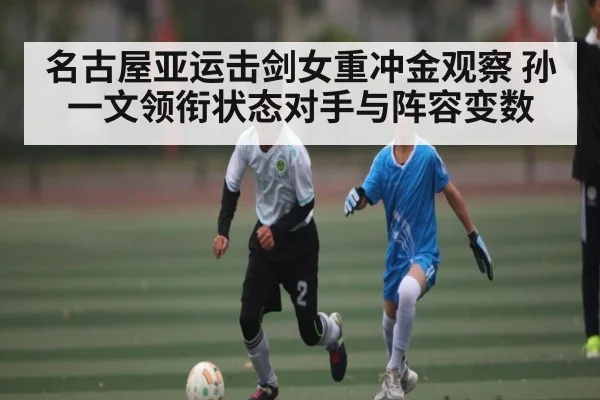 名古屋亚运击剑女重冲金观察 孙一文领衔状态对手与阵容变数 - KAIYUN SPORTS