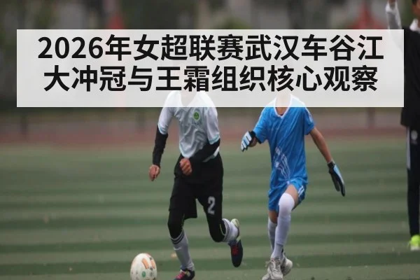 2026年女超联赛武汉车谷江大冲冠与王霜组织核心观察