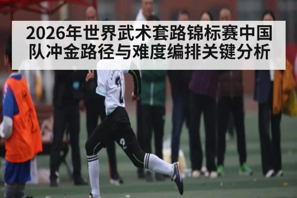 2026年世界武术套路锦标赛中国队冲金路径与难度编排关键分析