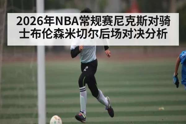 2026年NBA常规赛尼克斯对骑士布伦森米切尔后场对决分析